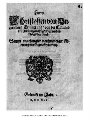 Herrn Christoffen von Ungersdorff Erinnerung/ von der Calvinisten Art und Feindseligkeit/ gegen dem Römischen Reich : Sampt angehengter nothwendiger Ableynung und Gegen-Erinnerung