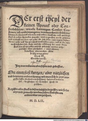 Der ... theyl der kleinen Apoteck oder Confectbüchlins : wie alle Latwergen, Confect, Conserven, vn[d] eynbeytzungen etc, von mancherley früchten, blumen, kreütern vnd wurtzeln ... so in den Apotecken gemacht ... eyn yeder für sich selbs, mit ringem kosten ... bereyten, vnd zu der notturfft behalten soll ..., 1