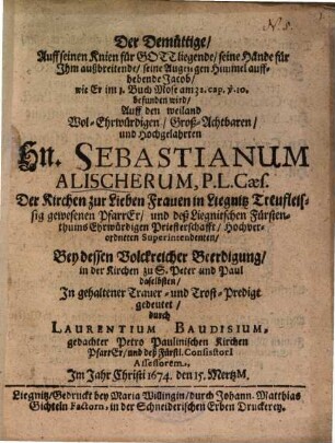 Der Demüttige, Auff seinen Knien für Gott liegende, seine Hände für Ihm außbreitende, seine Augen gen Himmel auffhebende Jacob, wie Er im 1. Buch Mose am 32. cap. v. 10. befunden wird, Auff den ... Hn. Sebastianum Alischerum ... in Liegnitz Treufleissig gewesenen Praffer ... In gehaltener Trauer- und Trost-Predigt gedeutet