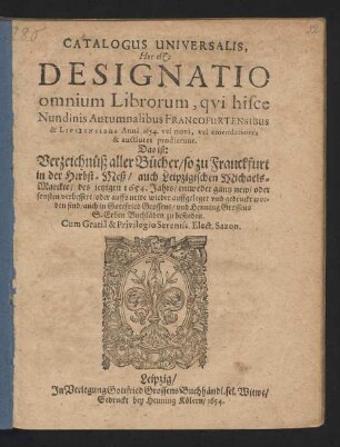 Catalogus Universalis, Hoc est: Designatio omnium Librorum, qui hisce Nundinis Autumnalibus Francofurtensibus & Lipsiensibus Anni 1654. vel novi, vel emendatiores & auctiores prodierunt. Das ist: Verzeichnüß aller Bücher/ so zu Franckfurt in der Herbst-Meß/ auch Leipzigischen Michaels-Marckte/ des jetzigen 1654. Jahrs/ entweder gantz new/ oder sonsten verbessert/ oder auffs newe wieder auffgeleget und gedruckt worden sind/ auch in Gottfried Grossens/ und Henning Grossens S. Erben Buchläden zu befinden