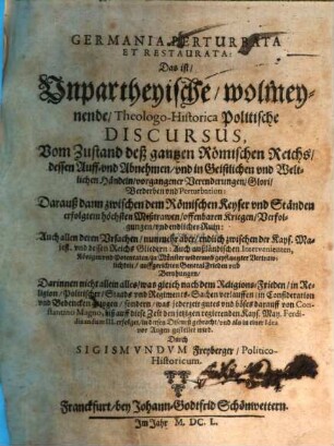 Germania Perturbata Et Restaurata : Das ist, Unpartheyische, wolmeynende, Theologo-Historica Politische Discursus, [1]. Vom Zustand deß gantzen Römischen Reichs, dessen Auff- vnd Abnehmen, vnd in Geistlichen vnd Weltlichen Händeln, vorgangener Verenderungen, Glori, Verderben vnd Perturbation ...