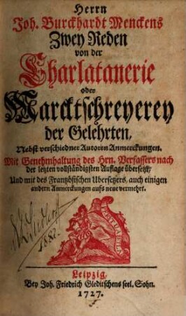 Herrn Joh. Burckhardt Menckens Zwey Reden von der Charlatanerie oder Marcktschreyerey der Gelehrten : Nebst verschiedner Autoren Anmerckungen. Mit Genehmhaltung des Hrn. Verfassers nach der letzten vollständigsten Auflage übersetzt, Und mit des Frantzösischen Ubersetzers, auch einigen andern Anmerckungen aufs neue vermehrt