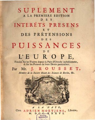 Les Interêts presens des Puissances de l'Europe : Fondez sur les Traitez depuis la Paix d'Utrecht inclusivement, & sur les Preuves de leurs Pretensions particulieres, [3]. Suplement a la premiere edition des Interêts presens et des pretentions des Puissances de l'Europe