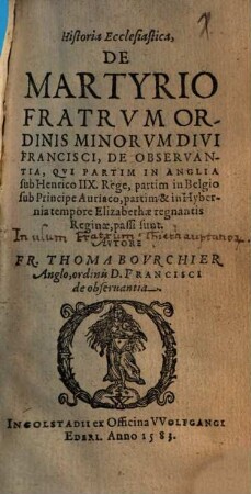 Historia Eclesiastica, De Martyrio Fratrvm Ordinis Minorvm Divi Francisci, De Observantia, Qvi Partim In Anglia sub Henrico IIX. Rege, partim in Belgio sub Principe Auriaco, partim & in Hybernia tempore Elizabethae regnantis Reginae, passi sunt