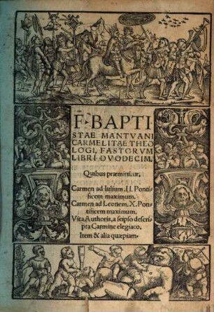 F. Baptistae Mantuani Carmelitae Theologi Fastorum libri duodecim : Quibus præmittitur. Carmen ad Iulium. II. Pontificem Maximum. Carmen ad Leonem. X. Pontificem Maximum. Vita Authoris, a seipso descripta Carmine elegiaco. Item & alia quæpiam.