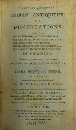 Indian Antiquities : or, dissertations, relative to the ancient geographical divisions ... of Hindostan ; Compared, throughout, with the religion, laws, government and literature of Persia, Egypt, and Greece. [2.] Continued: Containing the diss. on the geographical divisions, and the theology of Hindostan. - S. 154 - 522 : 6 Ill.