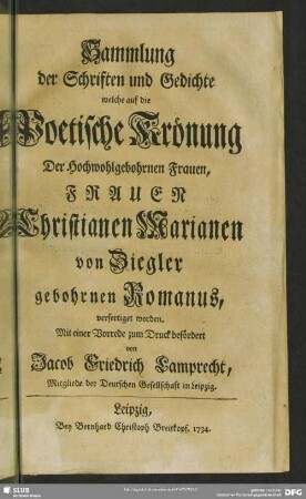 Sammlung der Schriften und Gedichte welche auf die Poetische Krönung Der Hochwohlgebohrnen Frauen, Frauen Christianen Marianen von Ziegler gebohrnen Romanus, verfertiget worden