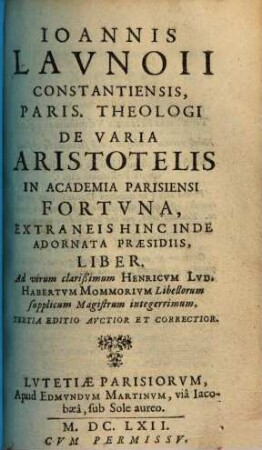 Ioannis Lavnoii Constantiensis, Paris. Theologi De Varia Aristotelis In Academia Parisiensi Fortvna, Extraneis Hinc Inde Adornata Praesidiis, Liber : Ad virum clarißimum Henricum Lud. Habertum Mommorium Libellorum supplicum Magistrum integerrimum