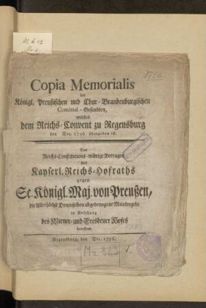 Copia Memorialis des Königl. Preußischen und Chur-Brandenburgischen Comitial-Gesandten, welches dem Reichs-Convent zu Regensburg den Dec. 1756 übergeben ist