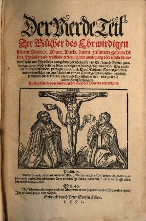 Der ... Teil der Bücher des Ehrnwirdigen Herrn D. Martini Lutheri, 4. ... darin zusamen gebracht sind Christliche vnd tröstliche erklerung vnd auslegung vber etliche fürneme Capitel vnd Sprüche aus göttlicher Schrifft so Er ... geprediget vnd etliche selbs ... geschrieben hat