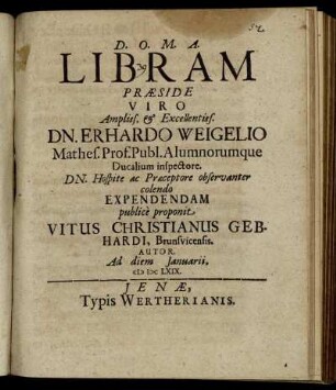 Libram Praeside ... Dn. Erhardo Weigelio, Mathes. Prof. Publ. Alumnorumque Ducalium inspectore. Dn. Hospite ac Praeceptore observanter colendo Expendendam publice proponit Vitus Christianus Gebhardi, Brunsvicensis. Autor. Ad diem Ianuarii. MDCLXIX.