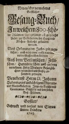 Neu- wieder vermehrtes Geistliches Gesang-Buch : In welchem 800. schöne Psalmen, Lob-gesänge un[d] geistliche Lieder, zur Beförderung der Hauß- und Kirchen-Andacht gefunden werden ; Nach Ordnung der Jahr-zeit zugerichtet, auch wiederum auffs neue mit vielen Geistreichen Liedern Auß dem Berlinischen, Zellischen, Hannöverischen und andern vornehmen Herrn Theologen Gesangbüchern vermehret und fleißig zusammen getragen