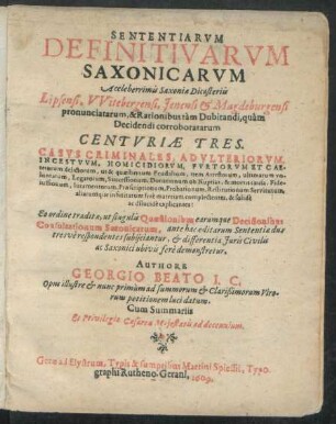 Sententiarum Definitivarum Saxonicarum A celeberrimis Saxoniae Dicasteriis Lipsensi, Witebergensi, Ienensi & Magdeburgensi pronunciatarum, & Rationibus tam Dubitandi, quam Decidendi corroboratarum Centuriae Tres : Casus Criminales, Adulteriorum, Incestuum, Homicidiorum, Furtorum Et Caeterorum delictorum, ut & quaestionum Feudalium, item Arrestorum, ultimarum voluntatum, Legatorum ... Restitutionum Servitutum, aliarumque infinitarum fere materiam complectentes, & solide ac dilucide explicantes: Eo ordine traditae, ut singulis Quaestionibus earumque Decisionibus Consultationum Saxonicarum, ante hac editarum Sententiae duae tresve respondentes subiiciantur, & differentia Iuris Civilis ac Saxonici ubivis fere demonstretur ; Opus illustre & nunc primum ... luci datum ; Cum Summariis