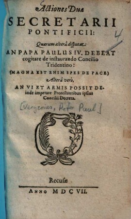 Actiones duae secretarii pontificii : Quarum alterâ disputat, An papa Paulus IV. debeat cogitare de instaurando Concilio Tridentino, Altera vero, an vi et armis possit deinde imprerare Protestantibus, ipsius Concilii decreta