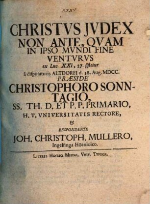 Christus Iudex Non Ante, Quam In Ipso Mundi Fine Venturus : ex Luc. XXI, 27. sistetur a disputaturis Altdorfi d. 18. Aug. MDCC.