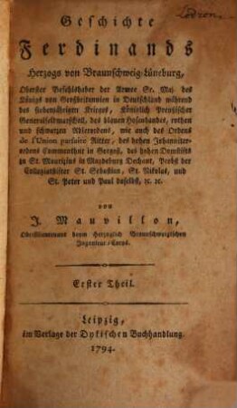 Geschichte Ferdinands, Herzogs von Braunschweig-Lüneburg, Oberster Befehlshaber der Armee Sr. Maj. des Königs von Großbritannien in Deutschland während des siebenjährigen Krieges, Königlich Preußischer Generalfeldmarschall, des blauen Hosenbandes, rothen und schwarzen Adlerordens, wie auch des Ordens de l'Union parfaite Ritter, des hohen Johanniterordens Commenthur in Gorgast, des hohen Domstifts zu St. Maurizius in Magdeburg Dechant, Probst der Collegiatstifter St. Sebastian, St. Nikolas, und St. Peter und Paul daselbst, [et]c. [et]c., 1