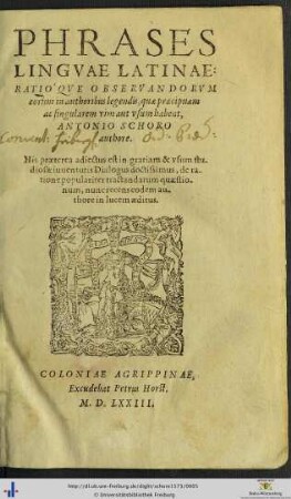 PHRASES LINGVAE LATINAE: RATIO'QVE OBSERVANDORVM eorum in authoribus legendis, quae praecipuam ac singularem vim aut vsum habent, ANTONIO SCHORO authore. His praeterea adiectus est in gratiam & vsum studiosae iuuentutis Dialogus doctissimus, de ratione populariter tractandarum quaestionum, nunc recens eodem authore in lucem aeditus