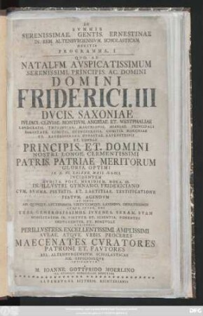 Programma 1: Qvo. Ad Natalem. Avspicatissimum Serenissimi. Principis. Ac. Domini Domini Friderici. III Dvcis. Saxoniae Ivliaci. Cliviae. Montivm. Angriae. Et Westphaliae ... Principis. Et Domini Nostri. Longe. Clementissimi Patris. Patriae. Meritorum Gloria Optimi In. D. VII. Kalend. Maii. MDCCL. ... In. Illvstri. Gymnasio. Fridericiano Cvm. Svmma. Pietatis. Et Laetitiae Testificatione Festvm. Agendvm Et simvl Ad. Qvinqve. Lectissiomos. Virtvtvmqve. Lavidbvs. Ornatissimos Atqve. Inter. Hos Tres. Generosissimos. Ivvenes. Veram. Svam Nobilitatem. In Virtvte. Et Scientia. Ponentes Indvlgenter. Et Benevole Avdiendos ... Maecentates. Cvratores patroni. Et Favtores Rei. Altenbvrgensivm. Scholasticae Pie. Officioseqve