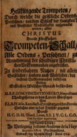 Hellklingende Trompeten, Durch welche die geistliche Ordens-Persohnen, von dem Schlaff der Lauigkeit, und Geistlicher Nachlässigkeit aufgewecket werden; allwo Christus Durch Fünffzehen Trompeten-Schall, Alle Ordens-Persohnen, zu Annehmung der schuldigen Christlichen Vollkommenheit angefrischet : Zu sonderbahren Nutzen, nit allein Geistlicher, sondern auch Weltlicher, der wahren Vollkommenheit beflissnen Seelen