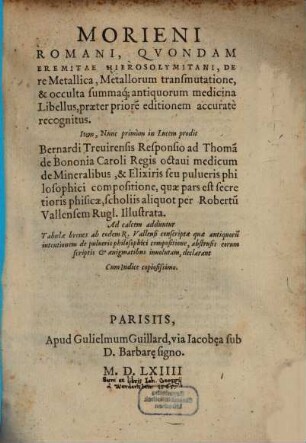 Morieni Romani ... De re Metallica, Metallorum transmutatione, & occulta summaq[ue] antiquorum medicina Libellus : praeter priore[m] editionem accurate recognitus