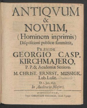 Antiquum & Novum, (Hominem imprimis) Disquisitioni publicae summittit, Praeside Georgio Casp. Kirchmaiero, P.P. & Academiae Seniore, M. Christ. Ernest. Mussigk. Lub. Lusat. : D. 2. Ian. 1695. In Auditorio Maiori