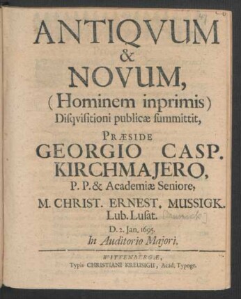 Antiquum & Novum, (Hominem imprimis) Disquisitioni publicae summittit, Praeside Georgio Casp. Kirchmaiero, P.P. & Academiae Seniore, M. Christ. Ernest. Mussigk. Lub. Lusat. : D. 2. Ian. 1695. In Auditorio Maiori