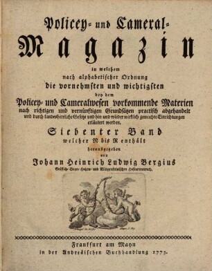 Policey- und Cameral-Magazin : in welchem nach alphabetischer Ordnung die vornehmsten und wichtigsten bey dem Policey- und Cameralwesen vorkommende Materien nach richtigen und vernünftigen Grundsätzen practisch abgehandelt und durch landesherrliche Gesetze und hin und wieder wirklich gemachte Einrichtungen erläutert werden. 7. 1773