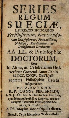 Series Regum Sueciae : Laureatis Honoribus ... Philosophiae Doctorum, Dum In Alma ... Universitate Graecensi Anno M.DCC.XXXIV. ... Suprema Philosophiae Laurea insignirentur, Promotore R.P. Joanne Bertholdi ... A Philosophis Condiscipulis dicata