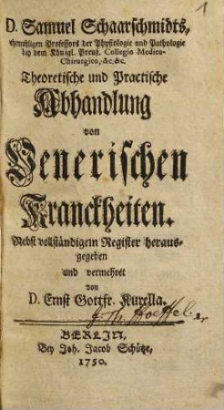 D. Samuel Schaarschmidts, ehemahligen Professors der Physiologie und Pathologie bey dem Königl. Preuß. Collegio Medico-Chirurgico, &c. &c. Theoretische und Practische Abhandlung von Venerischen Kranckheiten