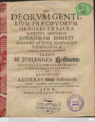 [...] Deorum Gentilium Praecipuorum Origines Ex Sacra Scriptura Derivatas Superiorum Indultu Dissertatione Historico-Philologica Publicae Censurae Exponunt Praeses M. Johannes Hoffmann/ Teuchella-Schwartzburgicus Poeta Laureatus Caesareus Et Respondens Andreas Rötel/ Salfeldensis. Ad D. Augusti Anni MDCLXXIV.