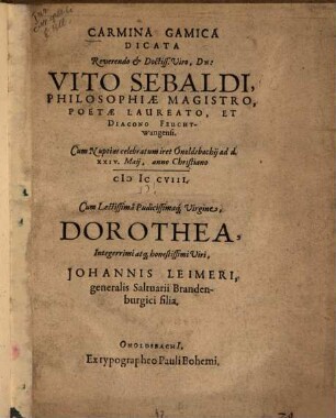 Carmina gamica dicata ... Vito Sebaldi, philosophiae magistro ... cum lectissima pudicissima virgine Dorothea, integerrimi atque honestissimi viri Johannis Leimeri, ... filia
