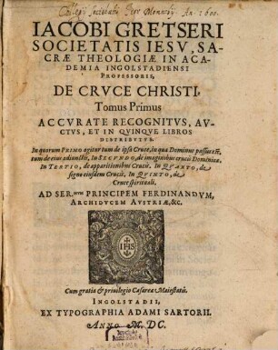 Iacobi Gretseri Societatis Iesv, Sacrae Theologiae In Academia Ingolstadiensi Professoris, De Crvce Christi Tomus ... : Accvrate Recognitvs, Avctvs, Et In Qvinqve Libros Distribvtvs ..., 1