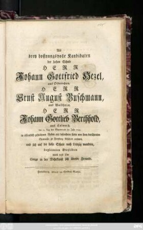 Als drey hoffnungsvolle Kandidaten der hohen Schule Herr Johann Gottfried Hezel, aus Olbernhau, Herr Ernst August Buschmann, aus Waldheim, Herr Johann Gottlieb Berthhold, aus Colmnitz, den 13. Tag des Maymonats im Jahre 1749. in öffentlich gehaltenen Reden mit besondern Lobe von dem berühmten Gymnasio zu Freyberg Abschied nahmen, und sich auf die hohe Schule nach Leipzig wandten, begleiteten Dieselben durch diese Ode Einige in der Dichtkunst sich übende Freunde
