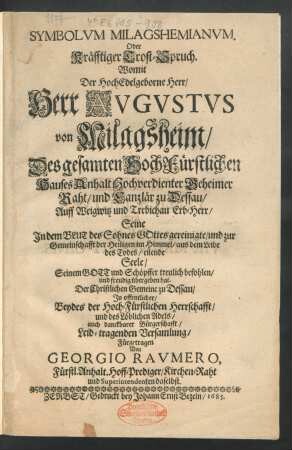 Symbolum Milagshemianum. Oder Kräfftiger Trost-Spruch : Womit Der ... Herr Augustus von Milagsheim/ Des gesamten HochFürstlichen Hauses Anhalt Hochverdienter Geheimer Raht/ und Canzlär zu Dessau ... Seine ... Seele/ Seinem Gott und Schöpffer treulich befohlen/ und freudig übergeben hat