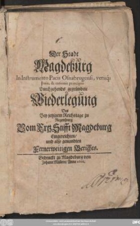 Der Stadt Magdeburg In Instrumento Pacis Osnabrugensi, verisq[ue] Iuris, & rationis principiis Durchgehends gegründete Wiederlegung Des Bey jetzigem Reichstage zu Regenspurg Vom ErtzStifft Magdeburg Eingereichten/ und also genandten Fernerweitigen Berichts
