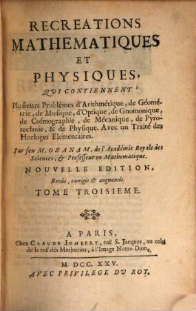 Recreations Mathematiques Et Physiques : Qui Contiennent Plusierus Problêmes d'Arithmétique, de Géométrie, de Musique, d'Optique, de Gnomonique, de Cosmographie, de Mécanique, de Pyrotechnie, & de Physique. Avec un Traité des Horloges Elementaires, Tome Troisieme