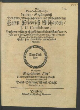 Bey Dem Hochansehnlichen Leichen-Begängnüß Des ... Herrn Friedrich Albharden/ I.U. Candidatens/ Nachdem er sein ... Leben biß auf das 37. Jahr und etliche Monat gebracht/ und den 24. Jul. 1675 nach Mittage halb 3. Uhr Christlich beschlossen hatte/ Solte sein freundlich-mitleidendes Gemüthe Dem Embsigen in folgender Begräbnüs-Ode ... beytragen/ und übergeben David Schirmer/ Churfl. Sächs. Bibliothecarius