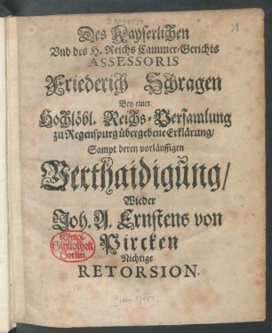 Des Kayserlichen Und des H. Reichs Cammer-Gerichts Assessoris Friederich Schragen Bey einer Hochlöbl. Reichs-Versamlung zu Regenspurg übergebene Erklärung, Sampt deren vorläuffigen Verthaidigung, Wieder Joh. A. Ernstens von Pircken Nichtige Retorsion