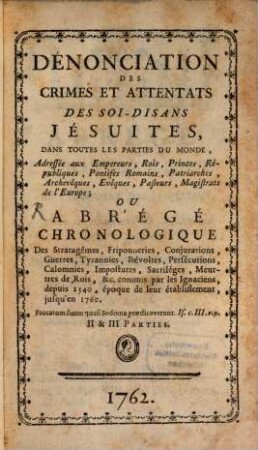 Dénonciation Des Crimes Et Attentats Des Soi-Disans Jésuites : Dans Toutes Les Parties Du Monde, Adressée àux Empereurs, Rois, Princes, Républiques, ... de l'Europe ; Ou Abrégé Chronologique Des Stratagêmes, Friponneries, Conjurations, Guerres ... commis par les Ignaciens, depuis 1540 ... jusqu'en 1760, 2