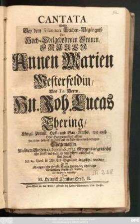 Cantata Welche Bey dem solennen Leichen-Begängniß der Hoch-Edelgebohrnen Frauen, Frauen Annen Marien Westerfeldin, Des ... Herrn, Hn. Joh. Lucas Thering, Königl. Preußl. Hoff- und Bau-Raths, wie auch Ober-Burgermeisters allhier ... Ehegemahlin, Nachdem sie den 21. Septemb. 1732. ... entschlaffen, Und hierauff den 24. Ejusd. ... beygesetzet worden, Jn der ... St. Marien Kirchen bey öffentlicher Versamlung abgesungen wurde