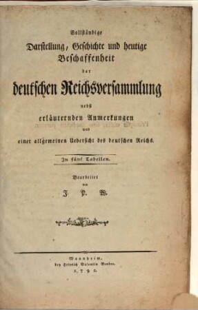 Vollständige Darstellung, Geschichte und heutige Beschaffenheit der deutschen Reichsversammlung : nebst erläuternden Anmerkungen und einer allgemeinen Übersicht des deutschen Reichs ; in fünf Tabellen