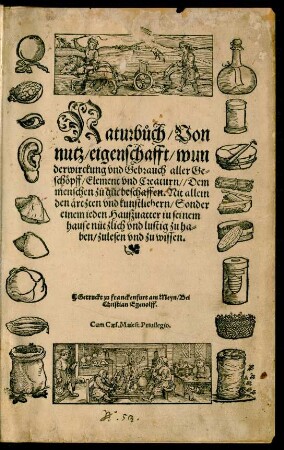 Naturbůch/ Von || nutz/ eigenschafft/ wun||derwirckung vnd Gebrauch aller Ge-||schöpff/ Element vnd Creaturn/ Dem || menschen zu gůt beschaffen. Nit allein || den ärtzten vnd kunstliebern/ Sonder || einem ieden Hauszuatter iu seinem || hause nützlich vnd lustig zu ha=||ben/ zulesen vnd zu wissen.||