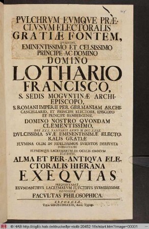 Pvlchrvm Evmqve Præclvsvm Electoralis Gratiæ Fontem, Qvando, ... Domino Lothario Francisco, S. Sedis Mogvntinæ Archiepiscopo ... Alma Et Per-Antiqva Electoralis Hierna Exeqvias Freqventabat, Excvndantibvs Lacrymarvm Flvctibvs Svbmissime Invndabat Facvltas Philosophica