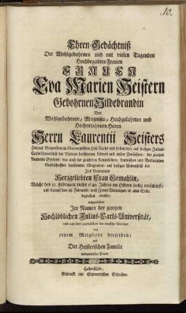 Ehren-Gedächtniß Der Wohlgebohrnen und mit vielen Tugenden Hochbegabten Frauen Frauen Eva Marien Heistern Gebohrnen Hildebrandin Des Wohlgebohrnen, Magnifici, Hochgelahrten und Hocherfahrnen Herrn Herrn Larentii Heisters Herzogl. Braunschweig-Lüneburgischen Hof-Raths und Leibmedici ... Herzgeliebten Frau Gemahlin, Welche den 22. Februarii dieses 1749. Jahres im Herrn seelig entschlieff, und darauf den 28. Februarii ... begraben wurde, aufgerichtet Im Namen der gantzen Hochlöblichen Julius-Carls-Universität, und aus dem lateinischen ins teutsche übersetzt von einem Mitgliede derselben, und Der Heisterischen Familien verbundensten Diener