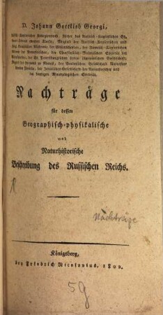 Johann Gottlieb Georgi, der Arzeneygelahrtheit Doctor ... Geographisch-physikalische und Naturhistorische Beschreibung des Rußischen Reichs : zur Uebersicht bisheriger Kenntnisse von demselben, [4]. D. Johann Gottlieb Georgi, Russisch-Kayserlichen Kollegienrath ... Nachträge für dessen Geographisch-physikalische und naturhistorische Beschreibung des Russischen Reichs