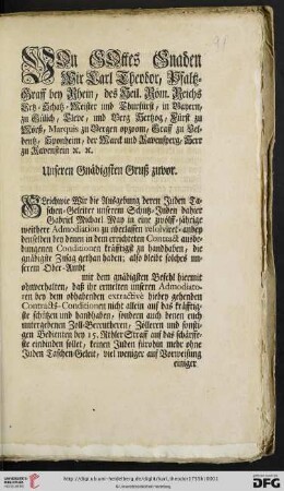 Von Gottes Gnaden Wir Carl Theodor, Pfaltz-Graff bey Rhein ... Unseren Gnädigsten Gruß zuvor. Gleichwie Wir die Ausgebung deren Juden Taschen-Geleiter unserem Schutz-Juden dahier Gabriel Michael May in eine zwölff-jährige weithere Admodiation zu überlassen resolviret- anbey denselben bey denen in dem errichteten Contract ausbedungenen Conditionen kräfftigst zu handhaben, die gnädigste Zusag gethan haben; also bleibt solches unserem Ober-Ambt ... : Mannheim den 12ten August 1755