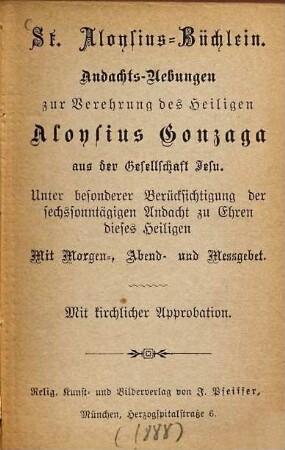 St. Aloysius-Büchlein : Andachtsübungen zur Verehrung des heiligen Aloysius Gonzaga aus der Gesellschaft Jesu. Unter besonderer Berücksichtigung der sechssonntägigen Andacht zu Ehren dieses Heiligen. Mit Morgen-, Abend- und Meßgebet