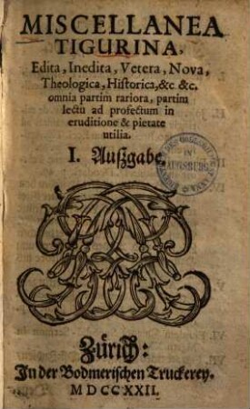 Miscellanea Tigurina : edita, inedita, vetera, nova, theologica, historica ... ; Omnia partim rariora, partim lectu ... utilia. 1
