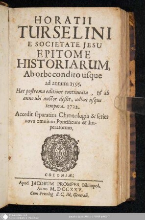 Horatii Tursellini E Societate Jesu Epitome Historiarum, Ab orbe condito usque ad annum 1595 : Hac postrema editione continuata, & ab anno ubi auctor desiit, adhaec usque tempora 1722, Accedit separatim Chronologia & series nova omnium Pontificum & Imperatorum