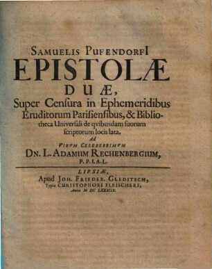 Samuelis Pufendorfi[i] Epistolae Duae, Super Censura in Ephemeridibus Eruditorum Parisiensibus, & Bibliotheca Universali de quibusdam suorum scriptorum locis lata : Ad Virum Celeberrimum Dn. L. Adamum Rechenbergium, P.P.I.A.L.